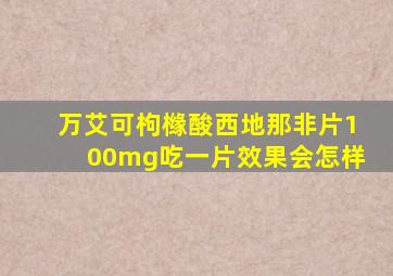 万艾可枸橼酸西地那非片100mg吃一片效果会怎样