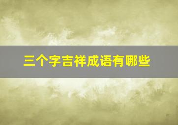 三个字吉祥成语有哪些