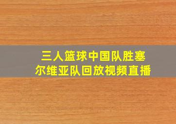 三人篮球中国队胜塞尔维亚队回放视频直播