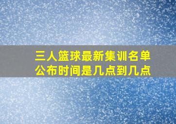 三人篮球最新集训名单公布时间是几点到几点