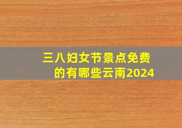 三八妇女节景点免费的有哪些云南2024