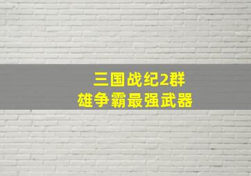 三国战纪2群雄争霸最强武器