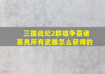 三国战纪2群雄争霸诸葛亮所有武器怎么获得的