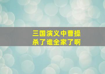 三国演义中曹操杀了谁全家了啊