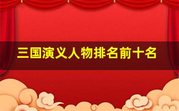 三国演义人物排名前十名