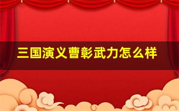 三国演义曹彰武力怎么样