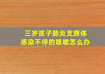 三岁孩子肺炎支原体感染不停的咳嗽怎么办