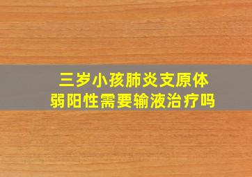 三岁小孩肺炎支原体弱阳性需要输液治疗吗