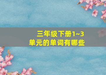 三年级下册1~3单元的单词有哪些