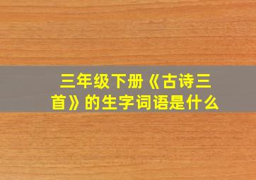 三年级下册《古诗三首》的生字词语是什么