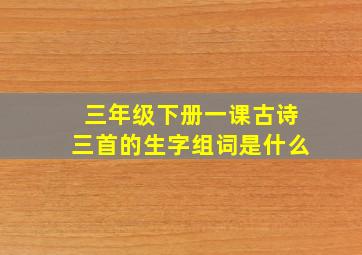 三年级下册一课古诗三首的生字组词是什么