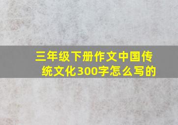 三年级下册作文中国传统文化300字怎么写的