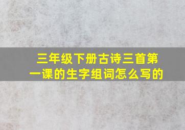 三年级下册古诗三首第一课的生字组词怎么写的