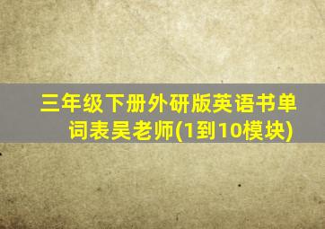 三年级下册外研版英语书单词表吴老师(1到10模块)