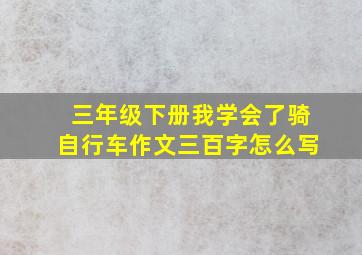 三年级下册我学会了骑自行车作文三百字怎么写