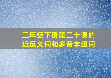 三年级下册第二十课的近反义词和多音字组词