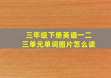 三年级下册英语一二三单元单词图片怎么读