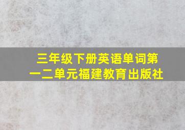 三年级下册英语单词第一二单元福建教育出版社