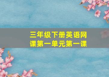 三年级下册英语网课第一单元第一课