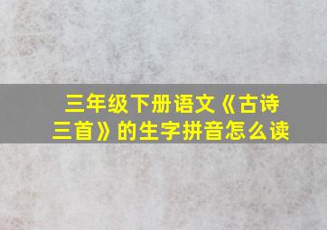 三年级下册语文《古诗三首》的生字拼音怎么读