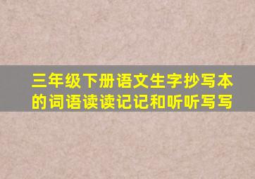 三年级下册语文生字抄写本的词语读读记记和听听写写