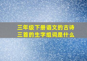 三年级下册语文的古诗三首的生字组词是什么