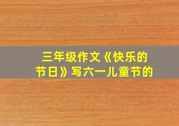 三年级作文《快乐的节日》写六一儿童节的