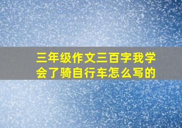 三年级作文三百字我学会了骑自行车怎么写的