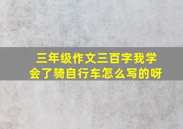 三年级作文三百字我学会了骑自行车怎么写的呀