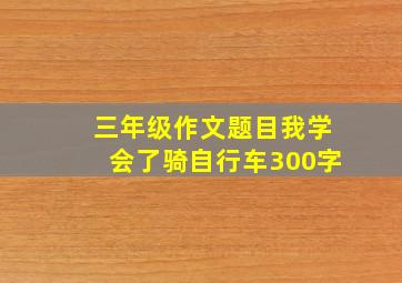 三年级作文题目我学会了骑自行车300字