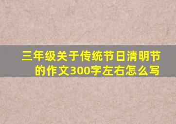 三年级关于传统节日清明节的作文300字左右怎么写