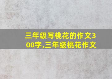 三年级写桃花的作文300字,三年级桃花作文