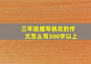 三年级描写桃花的作文怎么写300字以上