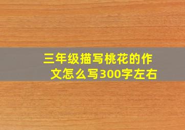 三年级描写桃花的作文怎么写300字左右