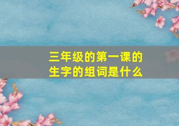 三年级的第一课的生字的组词是什么