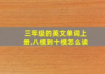 三年级的英文单词上册,八模到十模怎么读