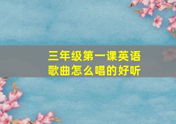 三年级第一课英语歌曲怎么唱的好听