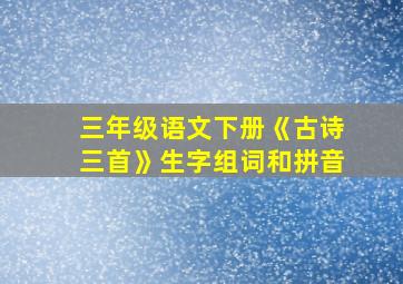 三年级语文下册《古诗三首》生字组词和拼音