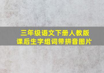 三年级语文下册人教版课后生字组词带拼音图片