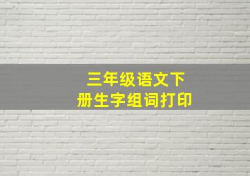 三年级语文下册生字组词打印