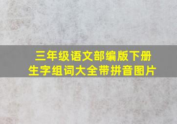 三年级语文部编版下册生字组词大全带拼音图片