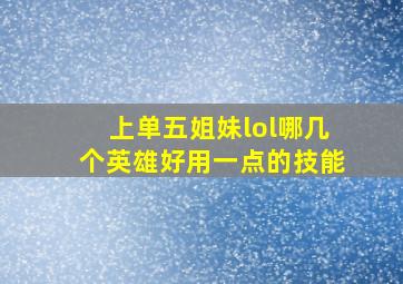 上单五姐妹lol哪几个英雄好用一点的技能