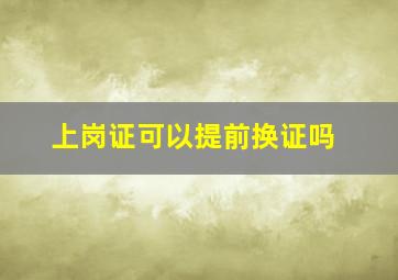 上岗证可以提前换证吗