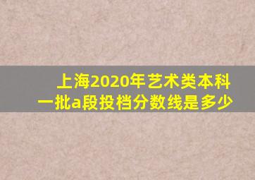 上海2020年艺术类本科一批a段投档分数线是多少