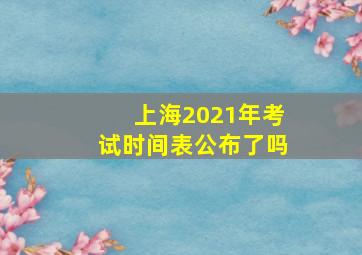 上海2021年考试时间表公布了吗