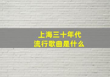 上海三十年代流行歌曲是什么