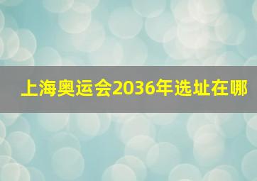 上海奥运会2036年选址在哪