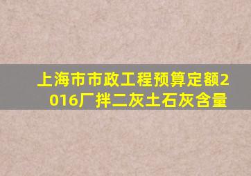 上海市市政工程预算定额2016厂拌二灰土石灰含量