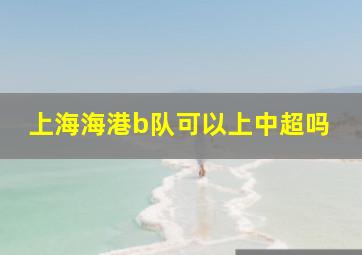 上海海港b队可以上中超吗