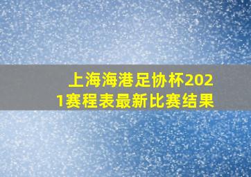 上海海港足协杯2021赛程表最新比赛结果